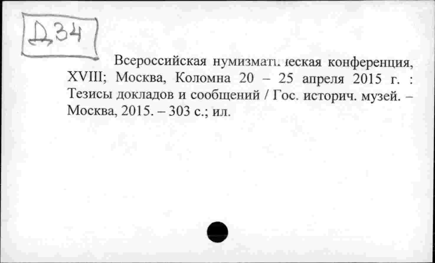 ﻿Всероссийская нумизматн іеская конференция,
XVIII; Москва, Коломна 20 - 25 апреля 2015 г. :
Тезисы докладов и сообщений / Гос. истории, музей. -Москва, 2015. - 303 с.; ил.